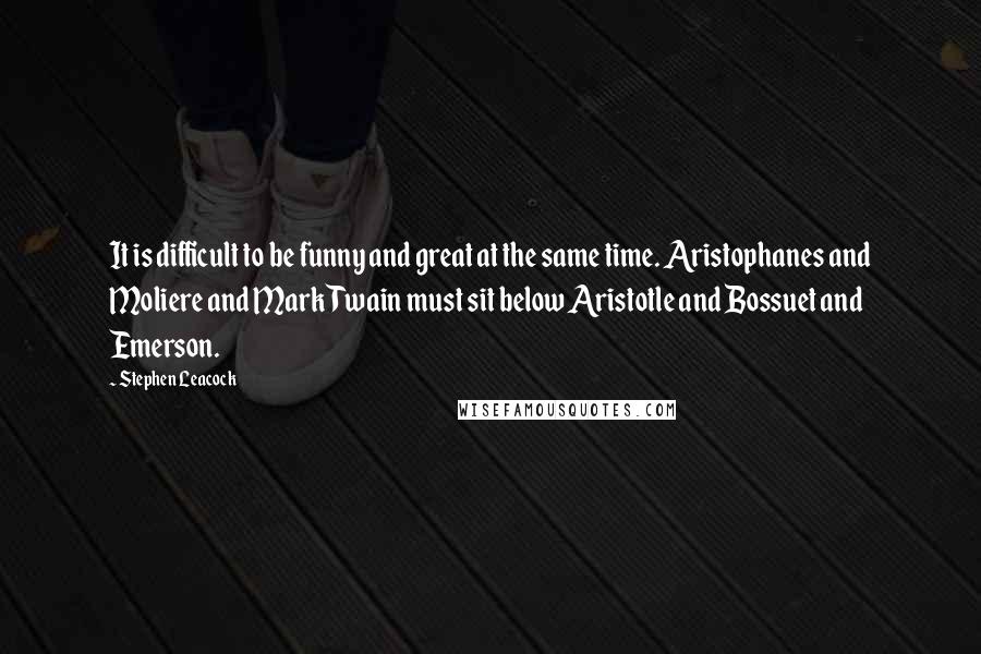 Stephen Leacock Quotes: It is difficult to be funny and great at the same time. Aristophanes and Moliere and Mark Twain must sit below Aristotle and Bossuet and Emerson.