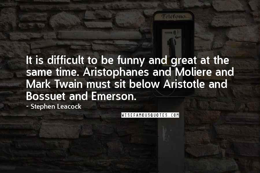 Stephen Leacock Quotes: It is difficult to be funny and great at the same time. Aristophanes and Moliere and Mark Twain must sit below Aristotle and Bossuet and Emerson.