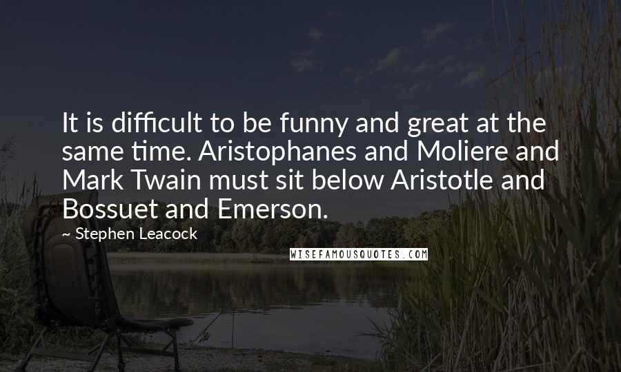 Stephen Leacock Quotes: It is difficult to be funny and great at the same time. Aristophanes and Moliere and Mark Twain must sit below Aristotle and Bossuet and Emerson.