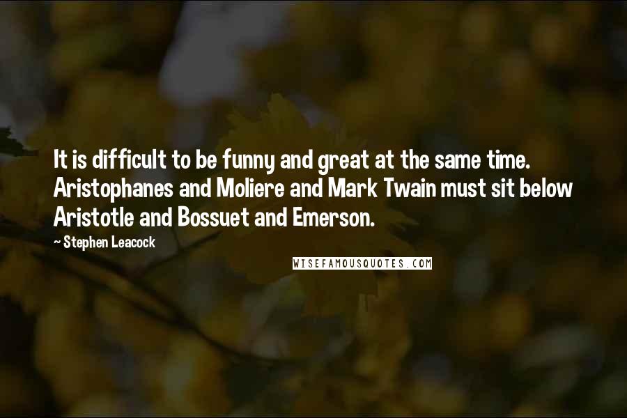 Stephen Leacock Quotes: It is difficult to be funny and great at the same time. Aristophanes and Moliere and Mark Twain must sit below Aristotle and Bossuet and Emerson.