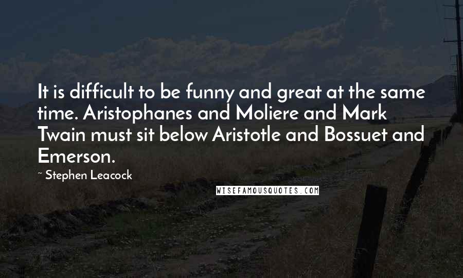 Stephen Leacock Quotes: It is difficult to be funny and great at the same time. Aristophanes and Moliere and Mark Twain must sit below Aristotle and Bossuet and Emerson.