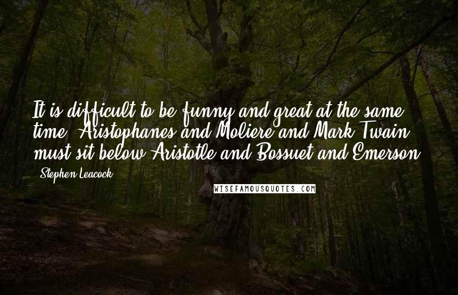 Stephen Leacock Quotes: It is difficult to be funny and great at the same time. Aristophanes and Moliere and Mark Twain must sit below Aristotle and Bossuet and Emerson.