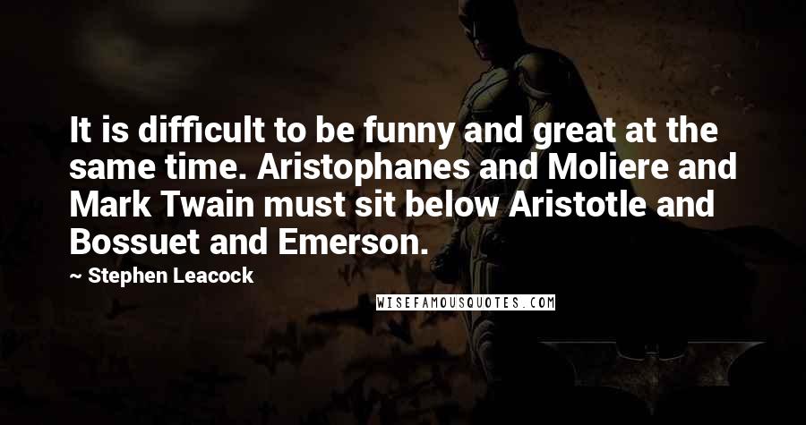 Stephen Leacock Quotes: It is difficult to be funny and great at the same time. Aristophanes and Moliere and Mark Twain must sit below Aristotle and Bossuet and Emerson.