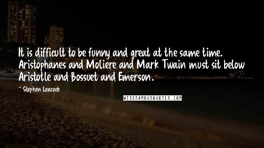 Stephen Leacock Quotes: It is difficult to be funny and great at the same time. Aristophanes and Moliere and Mark Twain must sit below Aristotle and Bossuet and Emerson.