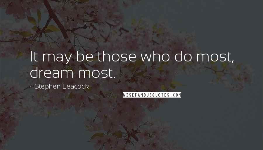 Stephen Leacock Quotes: It may be those who do most, dream most.