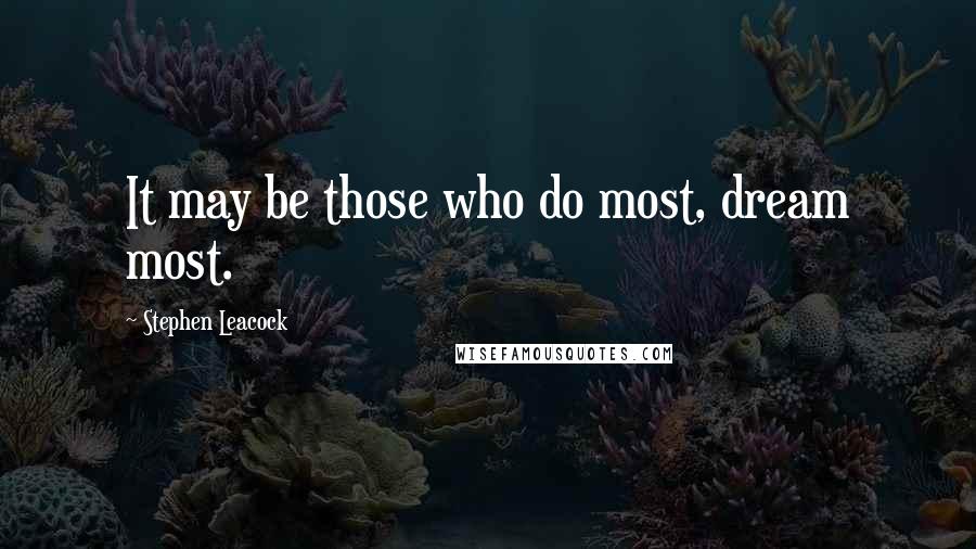 Stephen Leacock Quotes: It may be those who do most, dream most.
