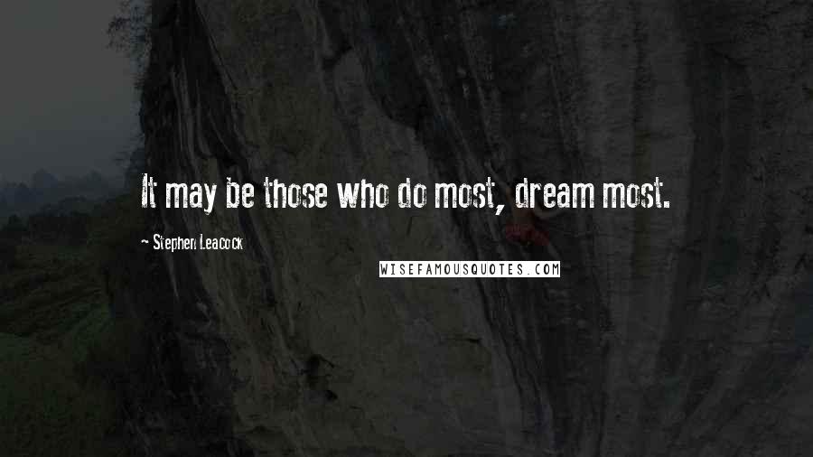 Stephen Leacock Quotes: It may be those who do most, dream most.