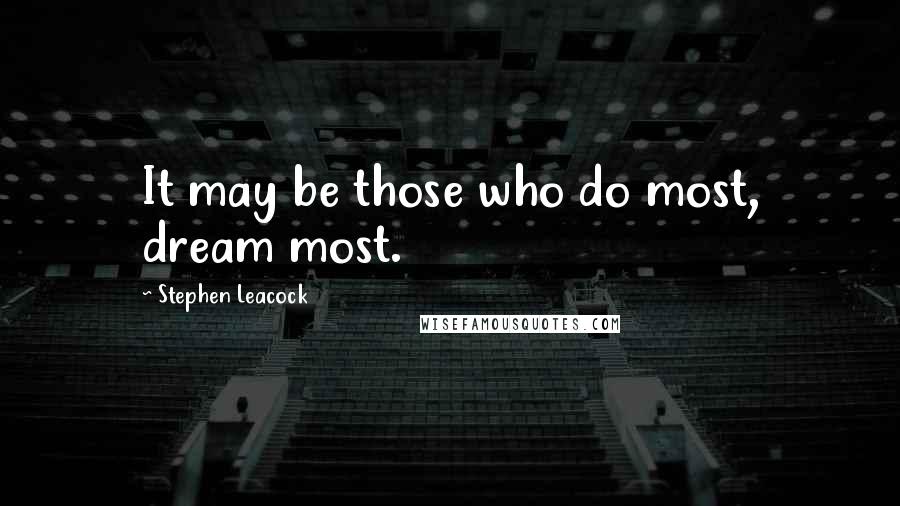 Stephen Leacock Quotes: It may be those who do most, dream most.