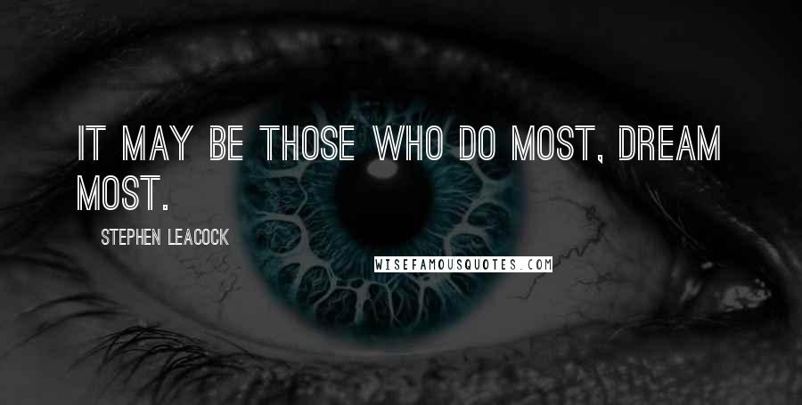 Stephen Leacock Quotes: It may be those who do most, dream most.