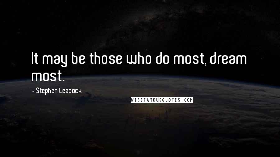 Stephen Leacock Quotes: It may be those who do most, dream most.