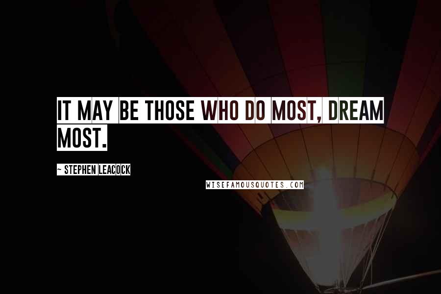 Stephen Leacock Quotes: It may be those who do most, dream most.