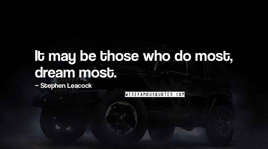 Stephen Leacock Quotes: It may be those who do most, dream most.