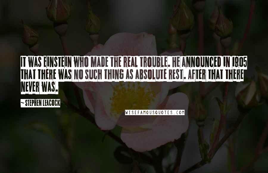 Stephen Leacock Quotes: It was Einstein who made the real trouble. He announced in 1905 that there was no such thing as absolute rest. After that there never was.