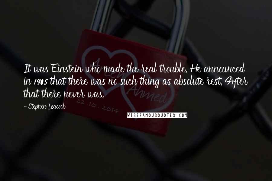 Stephen Leacock Quotes: It was Einstein who made the real trouble. He announced in 1905 that there was no such thing as absolute rest. After that there never was.