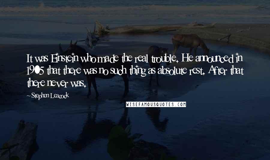 Stephen Leacock Quotes: It was Einstein who made the real trouble. He announced in 1905 that there was no such thing as absolute rest. After that there never was.