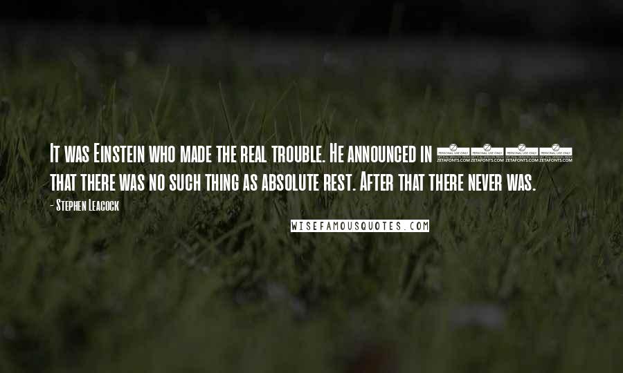 Stephen Leacock Quotes: It was Einstein who made the real trouble. He announced in 1905 that there was no such thing as absolute rest. After that there never was.