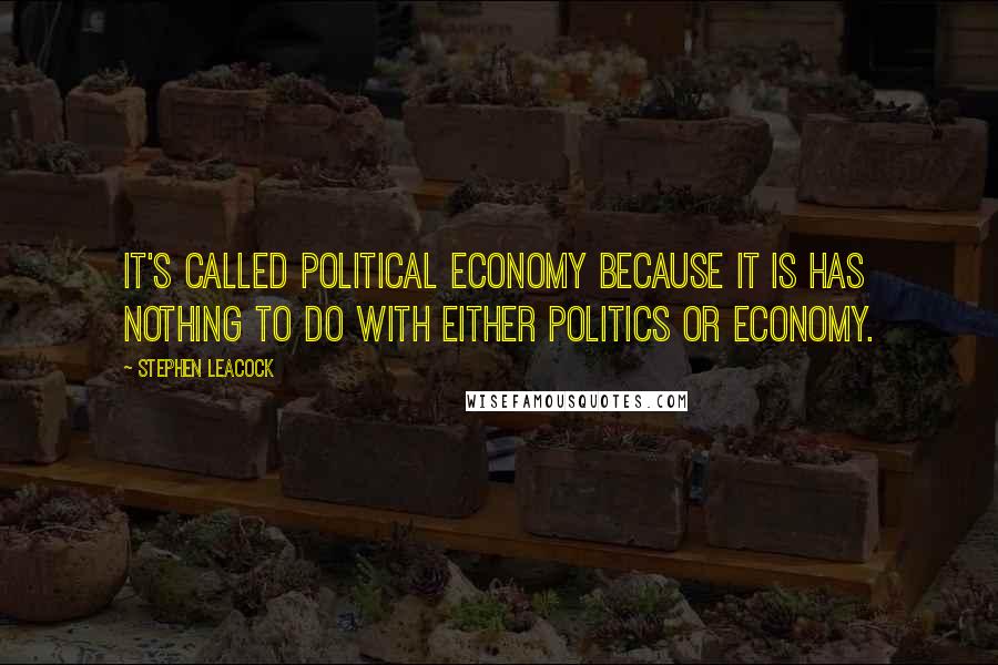 Stephen Leacock Quotes: It's called political economy because it is has nothing to do with either politics or economy.