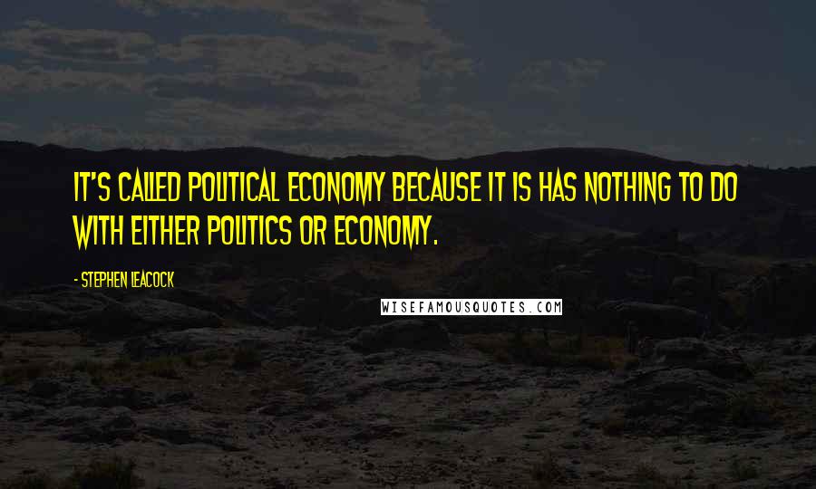 Stephen Leacock Quotes: It's called political economy because it is has nothing to do with either politics or economy.