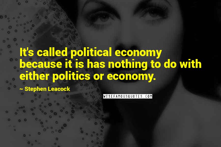 Stephen Leacock Quotes: It's called political economy because it is has nothing to do with either politics or economy.