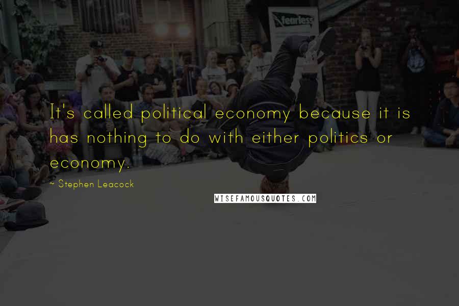 Stephen Leacock Quotes: It's called political economy because it is has nothing to do with either politics or economy.