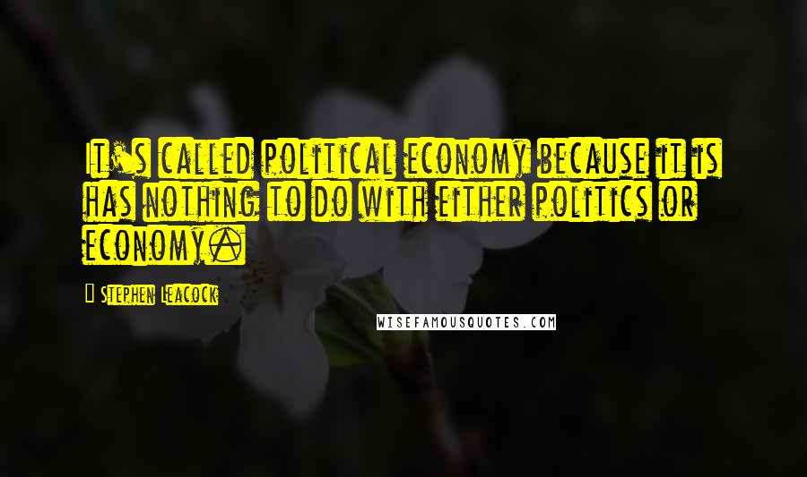 Stephen Leacock Quotes: It's called political economy because it is has nothing to do with either politics or economy.