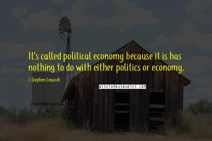 Stephen Leacock Quotes: It's called political economy because it is has nothing to do with either politics or economy.