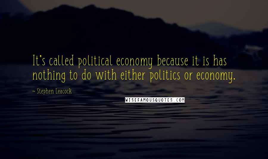 Stephen Leacock Quotes: It's called political economy because it is has nothing to do with either politics or economy.