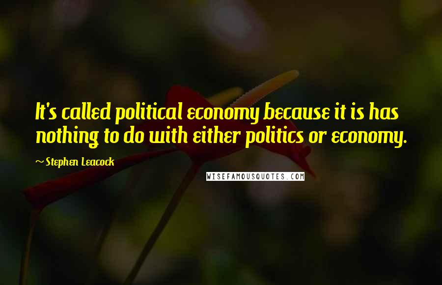 Stephen Leacock Quotes: It's called political economy because it is has nothing to do with either politics or economy.