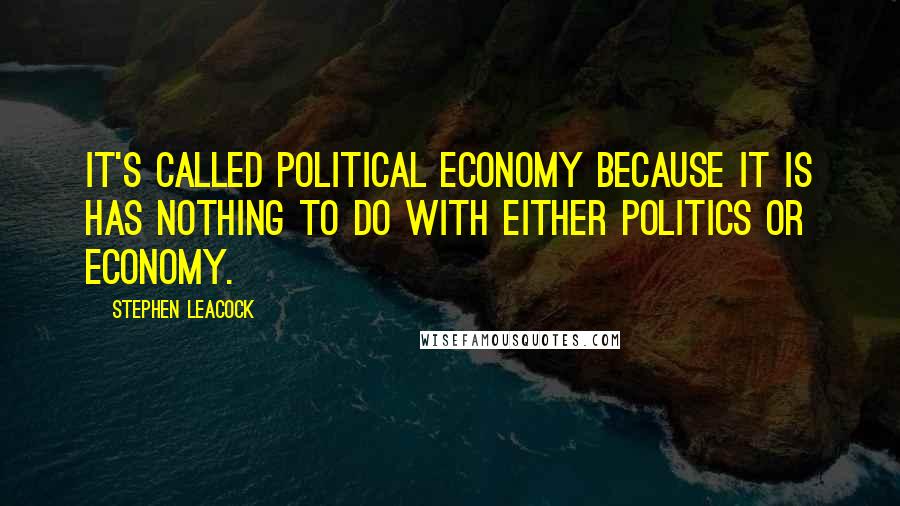 Stephen Leacock Quotes: It's called political economy because it is has nothing to do with either politics or economy.