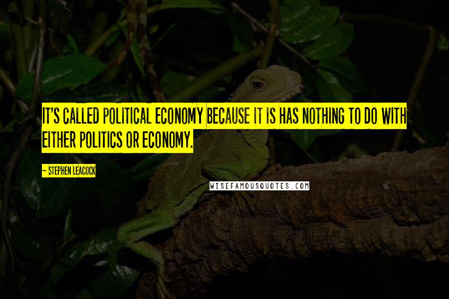 Stephen Leacock Quotes: It's called political economy because it is has nothing to do with either politics or economy.