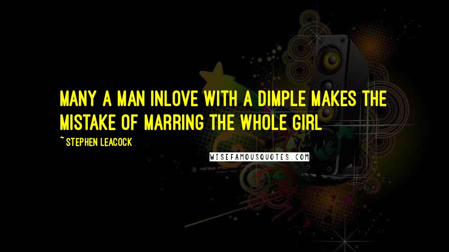 Stephen Leacock Quotes: Many a man inlove with a dimple makes the mistake of marring the whole Girl