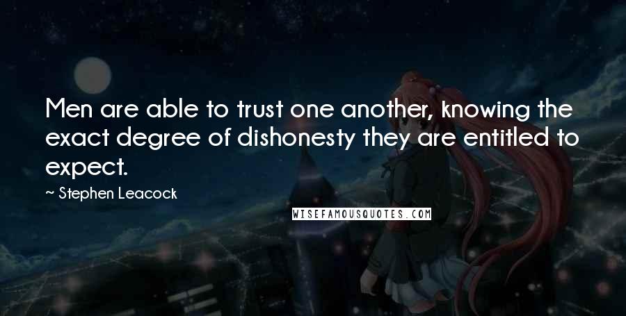 Stephen Leacock Quotes: Men are able to trust one another, knowing the exact degree of dishonesty they are entitled to expect.