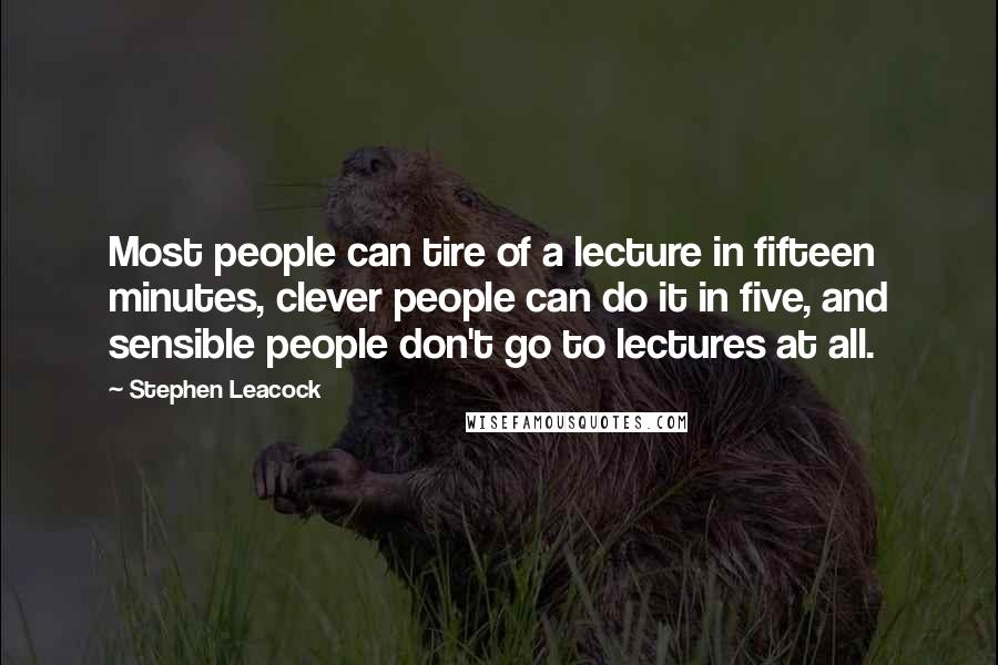 Stephen Leacock Quotes: Most people can tire of a lecture in fifteen minutes, clever people can do it in five, and sensible people don't go to lectures at all.