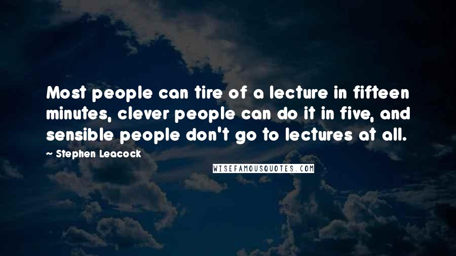 Stephen Leacock Quotes: Most people can tire of a lecture in fifteen minutes, clever people can do it in five, and sensible people don't go to lectures at all.