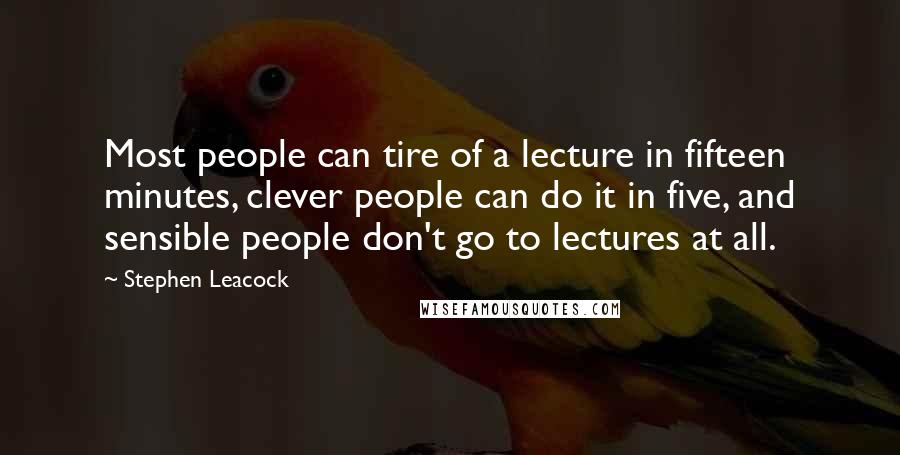 Stephen Leacock Quotes: Most people can tire of a lecture in fifteen minutes, clever people can do it in five, and sensible people don't go to lectures at all.