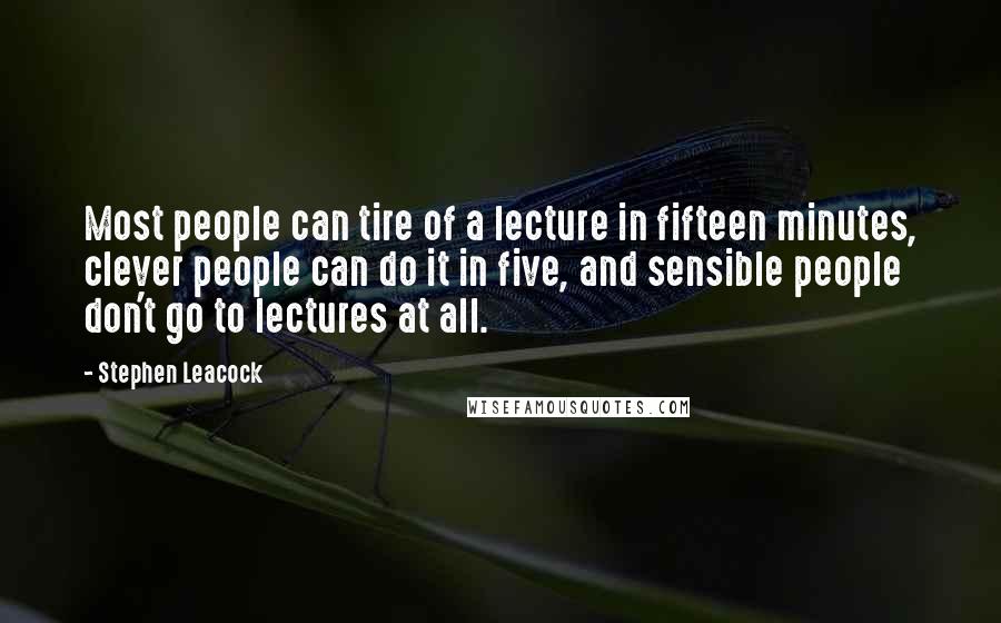 Stephen Leacock Quotes: Most people can tire of a lecture in fifteen minutes, clever people can do it in five, and sensible people don't go to lectures at all.