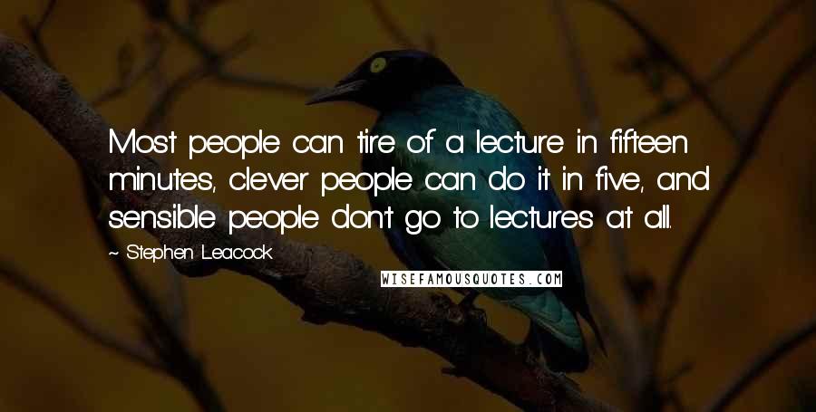 Stephen Leacock Quotes: Most people can tire of a lecture in fifteen minutes, clever people can do it in five, and sensible people don't go to lectures at all.
