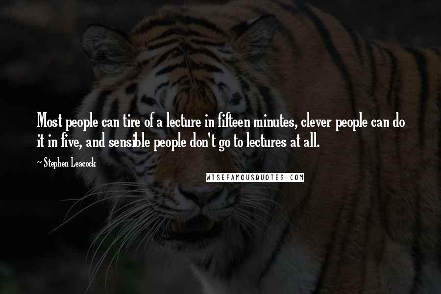 Stephen Leacock Quotes: Most people can tire of a lecture in fifteen minutes, clever people can do it in five, and sensible people don't go to lectures at all.