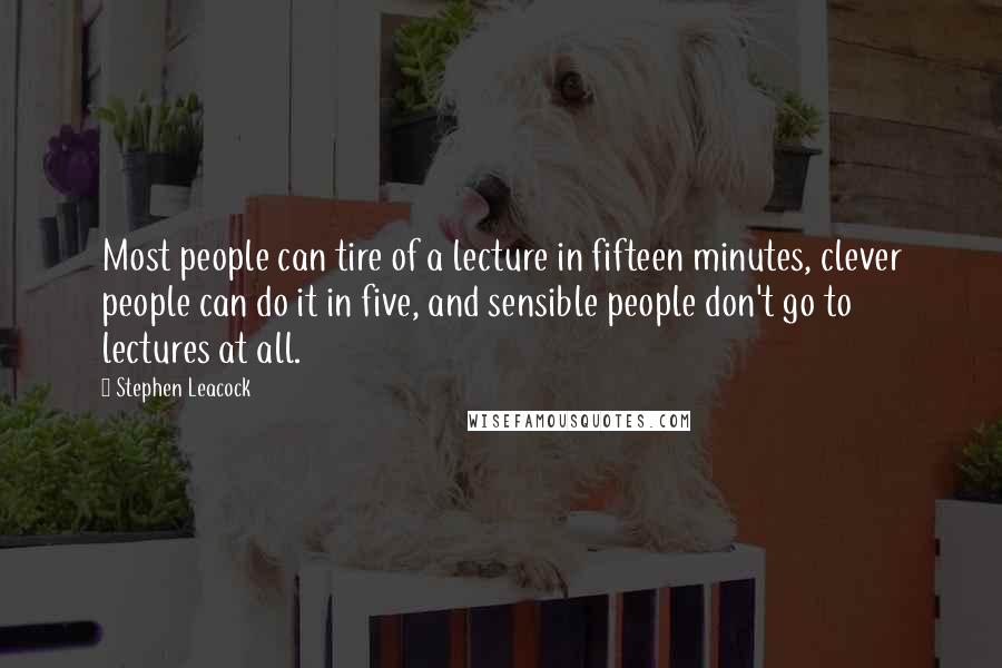 Stephen Leacock Quotes: Most people can tire of a lecture in fifteen minutes, clever people can do it in five, and sensible people don't go to lectures at all.