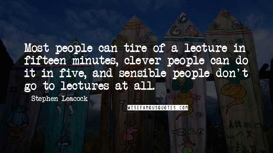 Stephen Leacock Quotes: Most people can tire of a lecture in fifteen minutes, clever people can do it in five, and sensible people don't go to lectures at all.