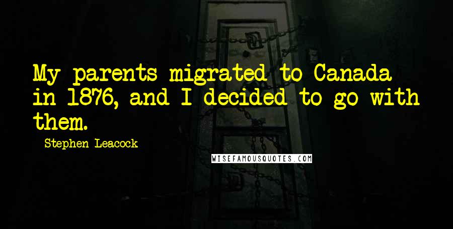 Stephen Leacock Quotes: My parents migrated to Canada in 1876, and I decided to go with them.