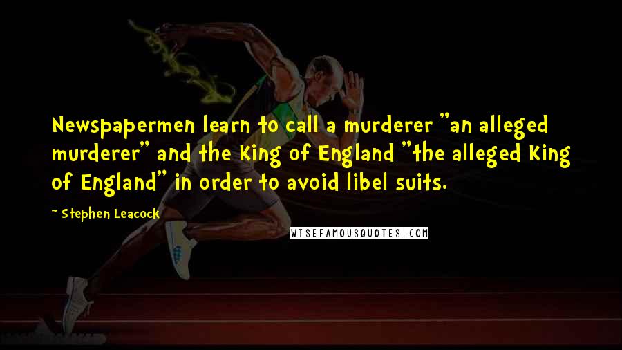 Stephen Leacock Quotes: Newspapermen learn to call a murderer "an alleged murderer" and the King of England "the alleged King of England" in order to avoid libel suits.