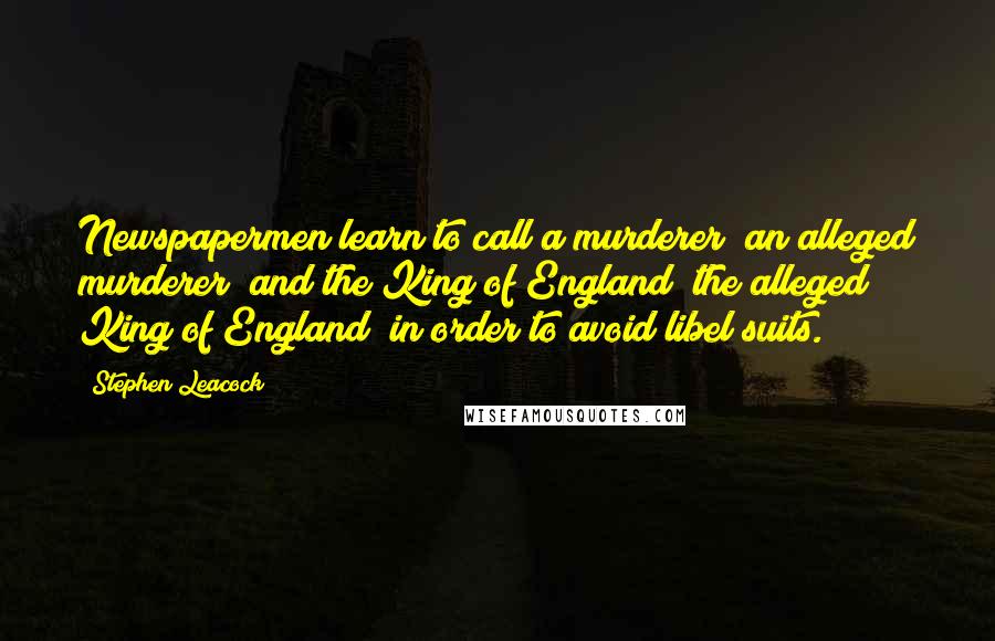 Stephen Leacock Quotes: Newspapermen learn to call a murderer "an alleged murderer" and the King of England "the alleged King of England" in order to avoid libel suits.