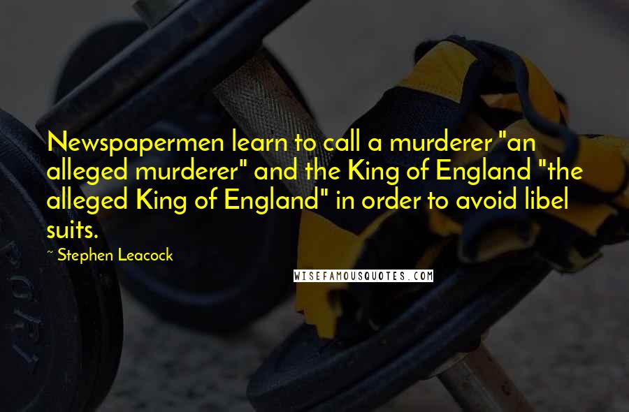 Stephen Leacock Quotes: Newspapermen learn to call a murderer "an alleged murderer" and the King of England "the alleged King of England" in order to avoid libel suits.