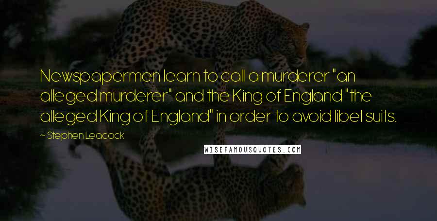 Stephen Leacock Quotes: Newspapermen learn to call a murderer "an alleged murderer" and the King of England "the alleged King of England" in order to avoid libel suits.