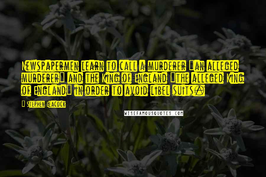 Stephen Leacock Quotes: Newspapermen learn to call a murderer "an alleged murderer" and the King of England "the alleged King of England" in order to avoid libel suits.