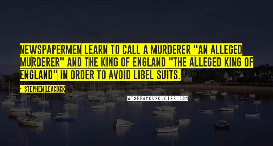 Stephen Leacock Quotes: Newspapermen learn to call a murderer "an alleged murderer" and the King of England "the alleged King of England" in order to avoid libel suits.