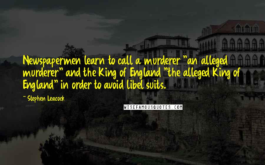 Stephen Leacock Quotes: Newspapermen learn to call a murderer "an alleged murderer" and the King of England "the alleged King of England" in order to avoid libel suits.