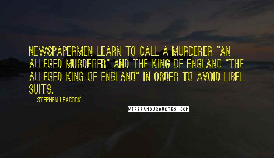 Stephen Leacock Quotes: Newspapermen learn to call a murderer "an alleged murderer" and the King of England "the alleged King of England" in order to avoid libel suits.