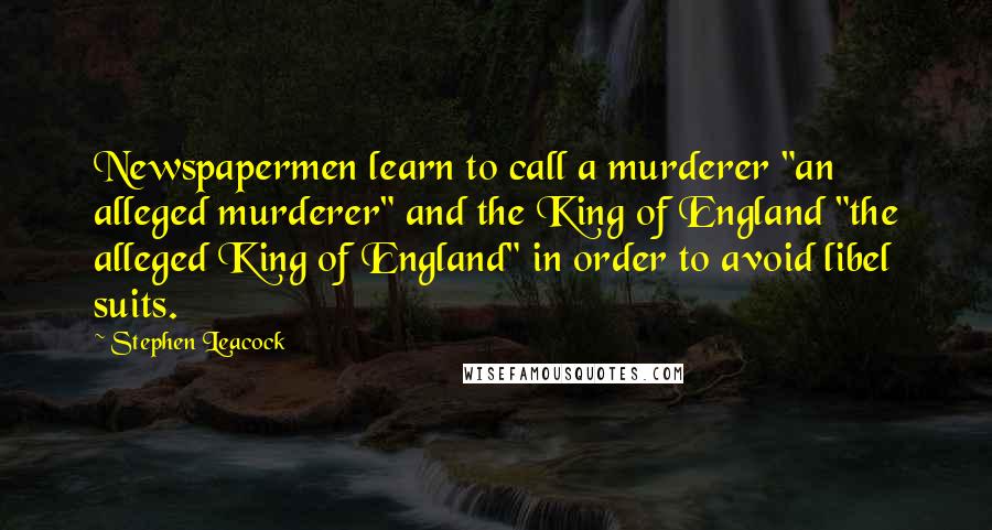 Stephen Leacock Quotes: Newspapermen learn to call a murderer "an alleged murderer" and the King of England "the alleged King of England" in order to avoid libel suits.